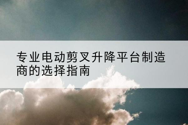 晋源电动剪叉升降平台厂家-专业电动剪叉升降平台制造商的选择指南