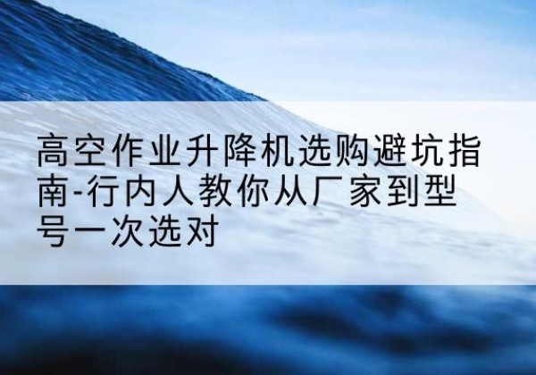 晋源升降平台厂家-高空作业升降机选购避坑指南-行内人教你从厂家到型号一次选对