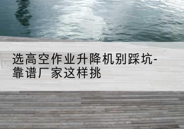 晋源剪叉式升降机厂家-选高空作业升降机别踩坑-靠谱厂家这样挑