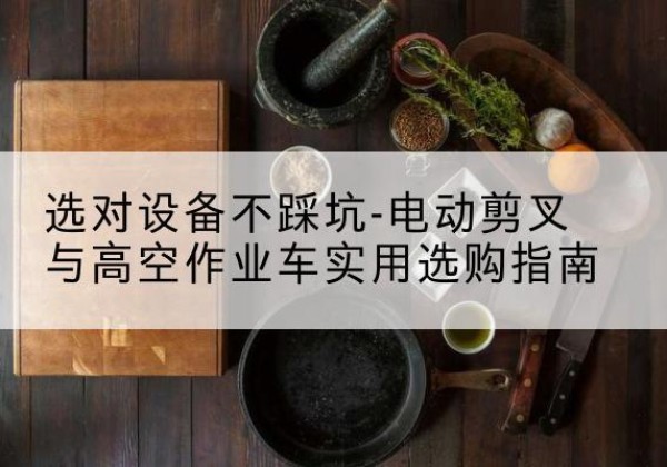 晋源电动剪叉升降平台怎么选-选对设备不踩坑-电动剪叉与高空作业车实用选购指南