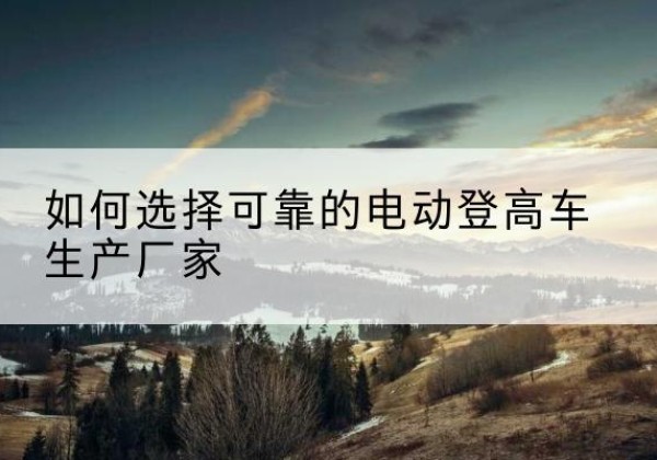 晋源电动登高车厂家-如何选择可靠的电动登高车生产厂家