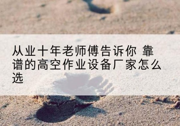 晋源高空作业升降机厂家推荐-从业十年老师傅告诉你 靠谱的高空作业设备厂家怎么选