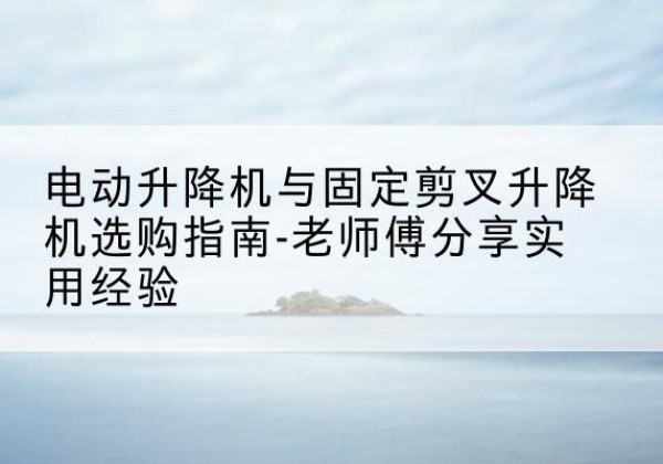 晋源电动升降机怎么选-电动升降机与固定剪叉升降机选购指南-老师傅分享实用经验