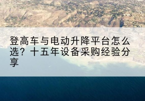 晋源登高车厂家厂家-登高车与电动升降平台怎么选？十五年设备采购经验分享