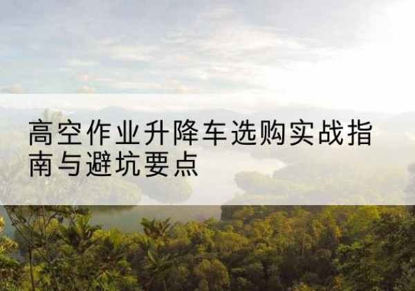 晋源升降车怎么选-高空作业升降车选购实战指南与避坑要点