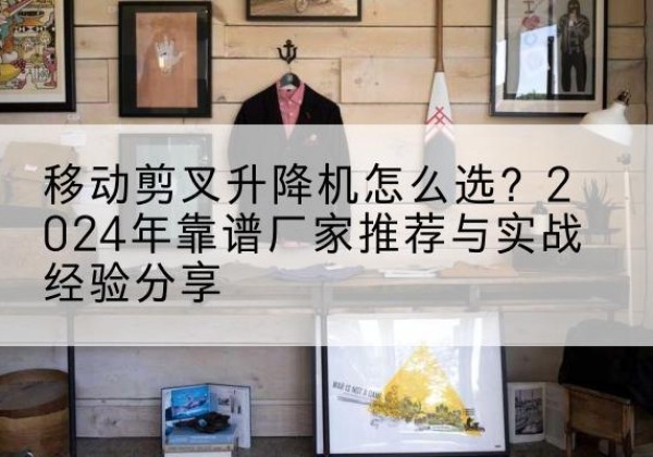 晋源升降平台厂家推荐-移动剪叉升降机怎么选？2024年靠谱厂家推荐与实战经验分享
