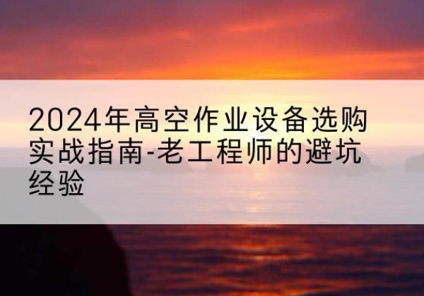 晋源高空作业升降机厂家推荐-2024年高空作业设备选购实战指南-老工程师的避坑经验