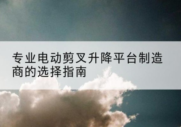 晋源电动剪叉升降平台厂家-专业电动剪叉升降平台制造商的选择指南